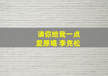 请你给我一点爱原唱 李克松